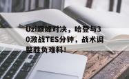 Uzi巅峰对决，哈登与30激战TES分钟，战术调整胜负难料！的简单介绍