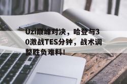 Uzi巅峰对决，哈登与30激战TES分钟，战术调整胜负难料！的简单介绍